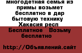 многодетная семья из примы возьмет бесплатно в дар бытовую технику - Хакасия респ. Бесплатное » Возьму бесплатно   